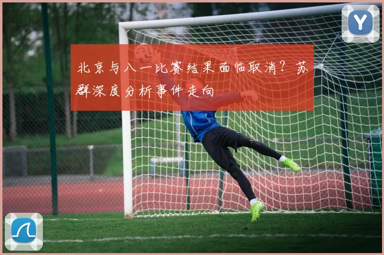 北京与八一比赛结果面临取消？苏群深度分析事件走向