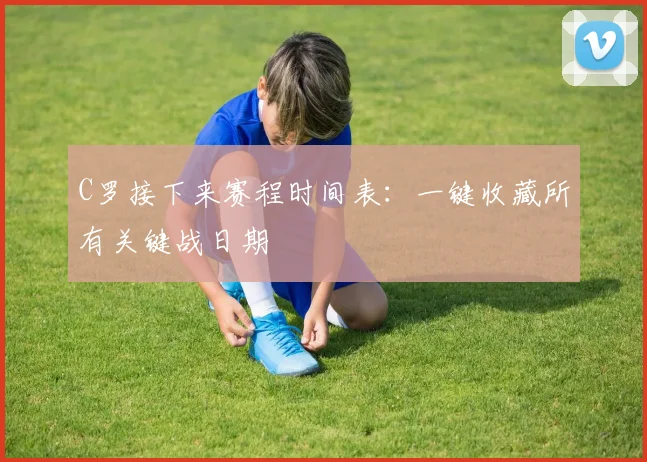C罗接下来赛程时间表：一键收藏所有关键战日期