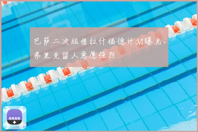 巴萨二次租借拉什福德计划曝光，弗里克留人意愿强烈