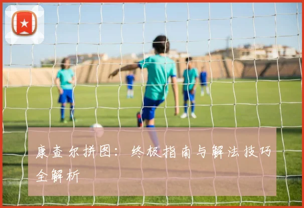 康查尔拼图：终极指南与解法技巧全解析