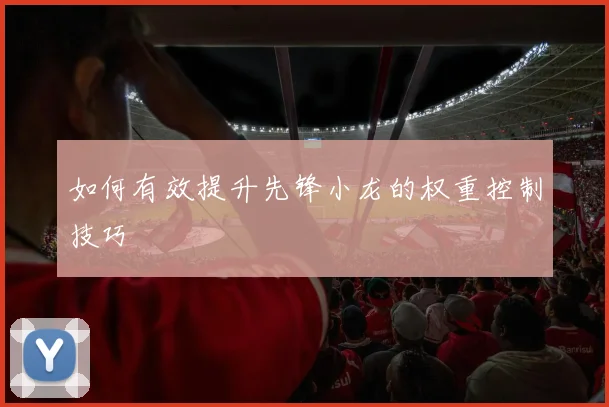 如何有效提升先锋小龙的权重控制技巧