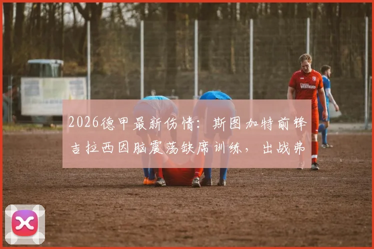 2026德甲最新伤情：斯图加特前锋吉拉西因脑震荡缺席训练，出战弗赖堡前景堪忧