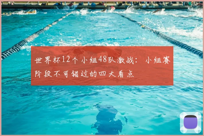 世界杯12个小组48队激战:小组赛阶段不可错过的四大看点