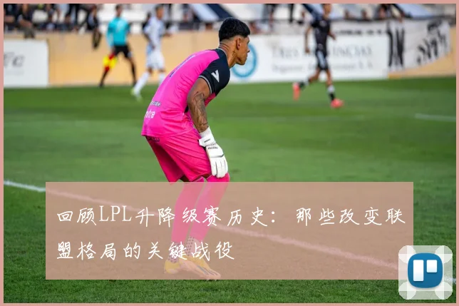 回顾LPL升降级赛历史：那些改变联盟格局的关键战役