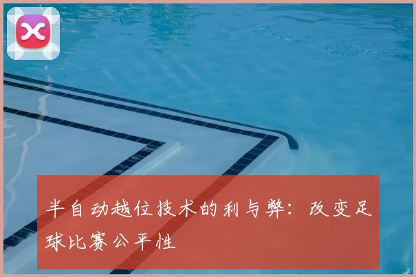 半自动越位技术的利与弊:改变足球比赛公平性