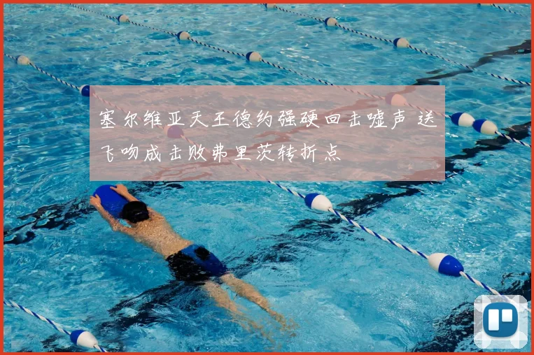 塞尔维亚天王德约强硬回击嘘声 送飞吻成击败弗里茨转折点