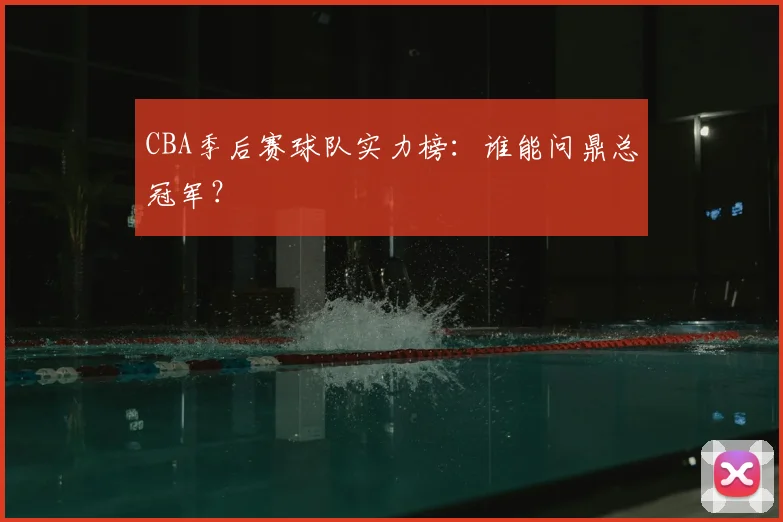 CBA季后赛球队实力榜：谁能问鼎总冠军？