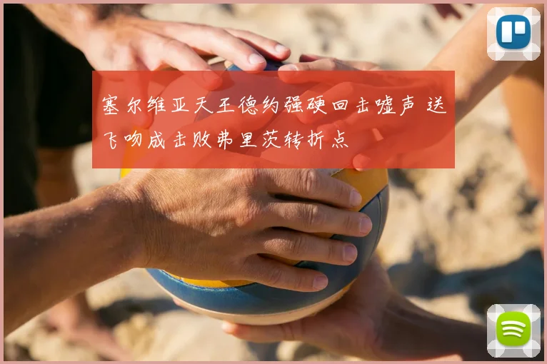 塞尔维亚天王德约强硬回击嘘声 送飞吻成击败弗里茨转折点