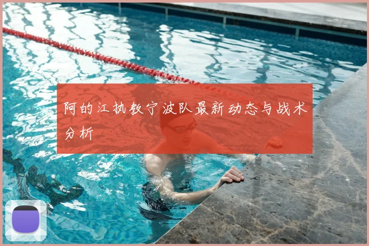 阿的江执教宁波队最新动态与战术分析