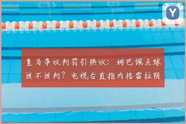 皇马争议判罚引热议：姆巴佩点球该不该判？电视台直指内格雷拉阴影