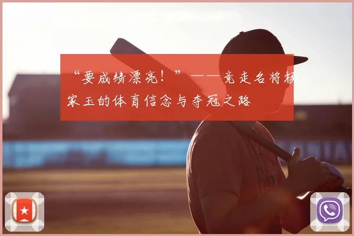 “要成绩漂亮！”——竞走名将杨家玉的体育信念与夺冠之路