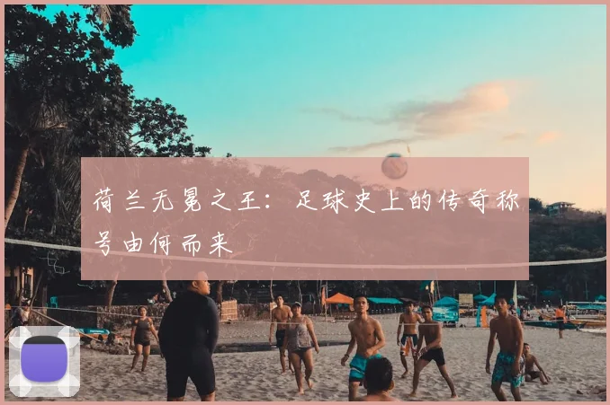 荷兰无冕之王:足球史上的传奇称号由何而来