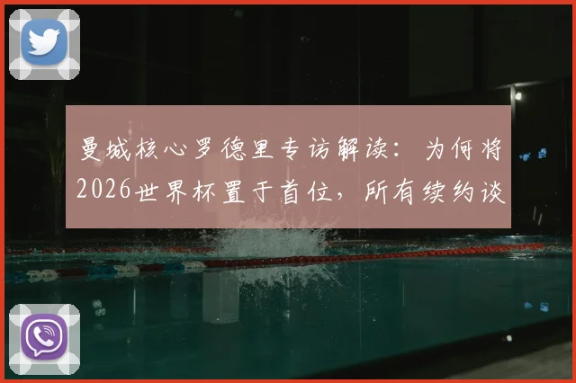 曼城核心罗德里专访解读：为何将2026世界杯置于首位，所有续约谈判为此让路？