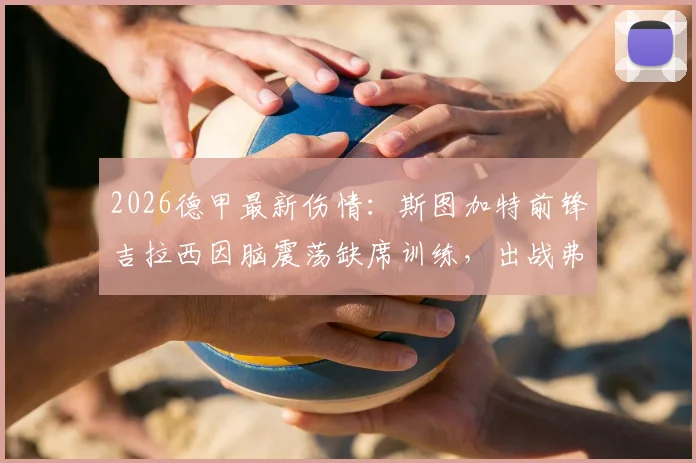 2026德甲最新伤情：斯图加特前锋吉拉西因脑震荡缺席训练，出战弗赖堡前景堪忧