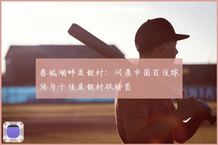 春城湖畔度假村：问鼎中国百佳球场与十佳度假村双榜首