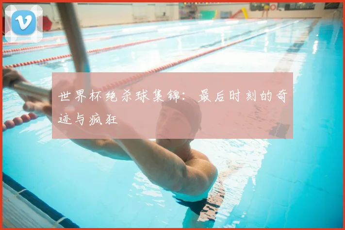 世界杯绝杀球集锦：最后时刻的奇迹与疯狂