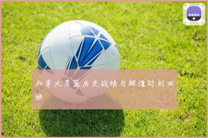 加拿大男篮历史战绩与辉煌时刻回顾
