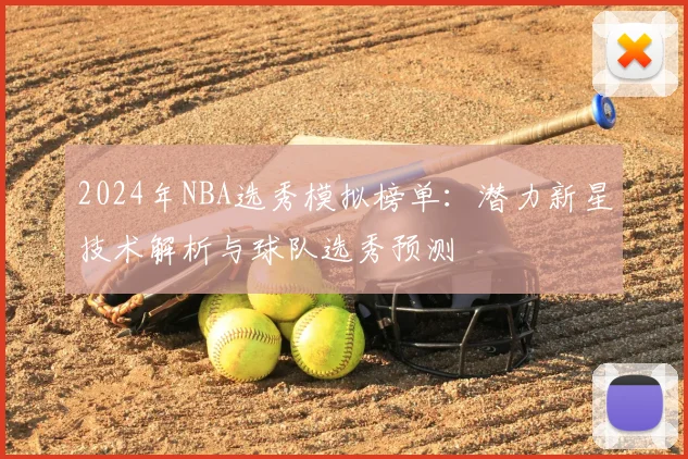 2024年NBA选秀模拟榜单：潜力新星技术解析与球队选秀预测