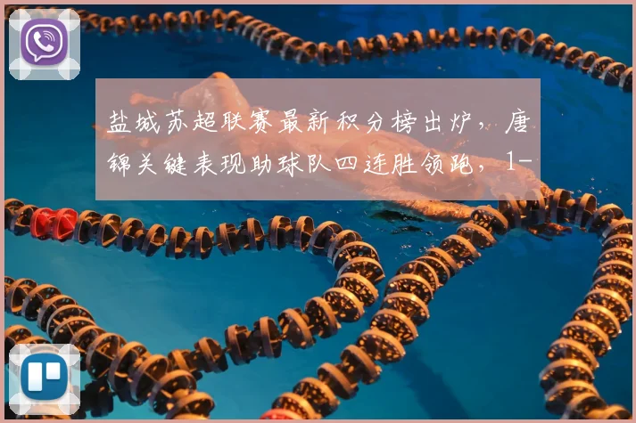 盐城苏超联赛最新积分榜出炉，唐锦关键表现助球队四连胜领跑，1-0淮安赛况详解