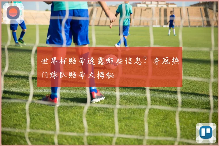 世界杯赔率透露哪些信息？夺冠热门球队赔率大揭秘