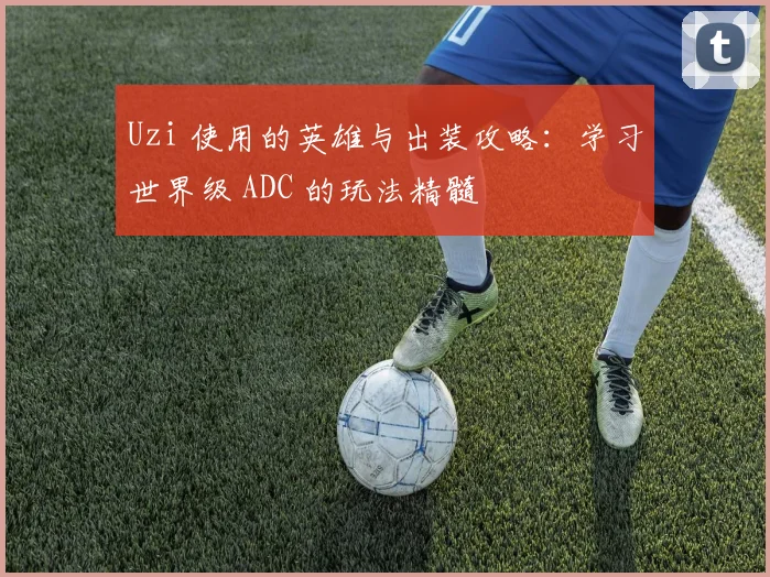 Uzi 使用的英雄与出装攻略：学习世界级 ADC 的玩法精髓