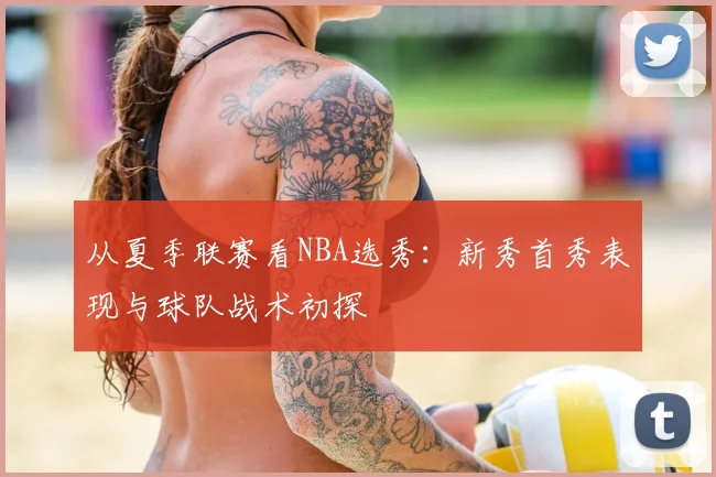 从夏季联赛看NBA选秀：新秀首秀表现与球队战术初探