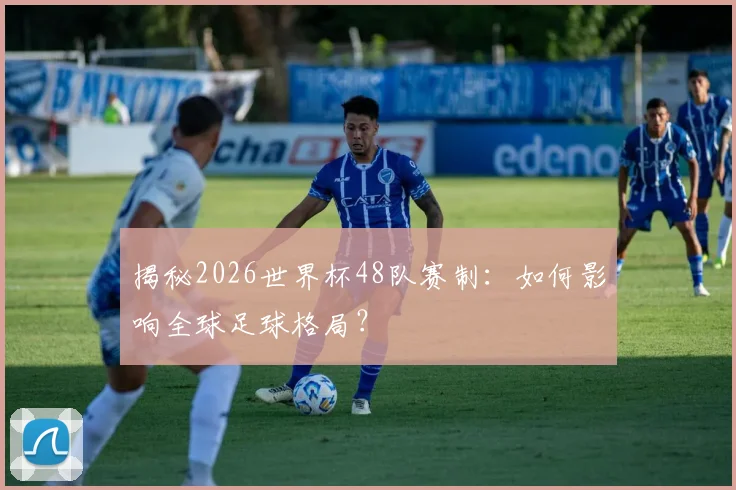 揭秘2026世界杯48队赛制：如何影响全球足球格局？