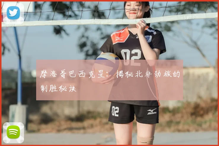 摩洛哥巴西克星：揭秘北非劲旅的制胜秘诀