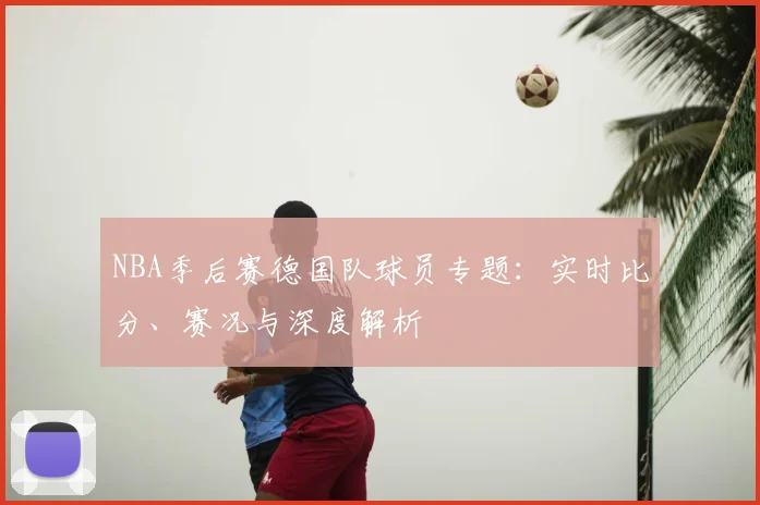 NBA季后赛德国队球员专题：实时比分、赛况与深度解析