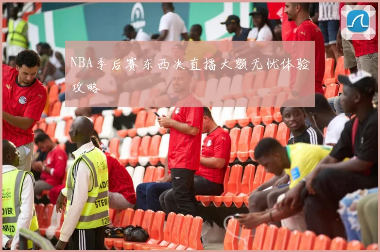 NBA季后赛东西决直播大额无忧体验攻略