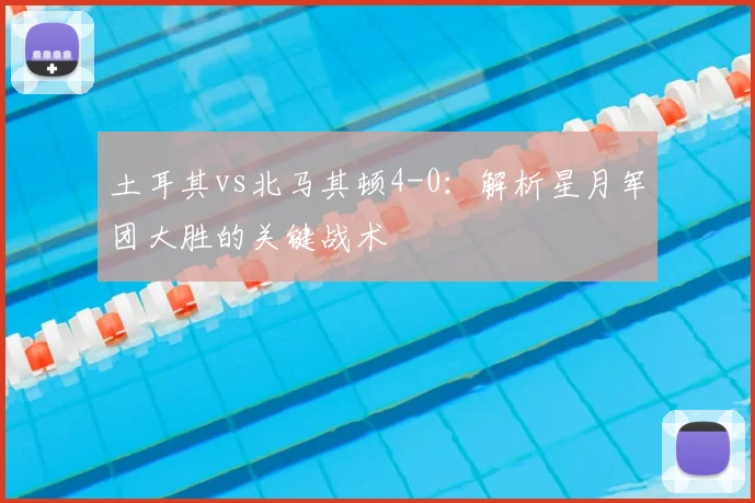 土耳其vs北马其顿4-0：解析星月军团大胜的关键战术