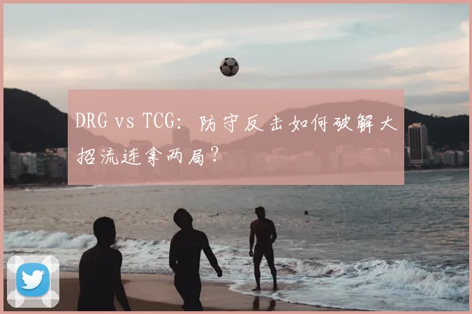 DRG vs TCG：防守反击如何破解大招流连拿两局？