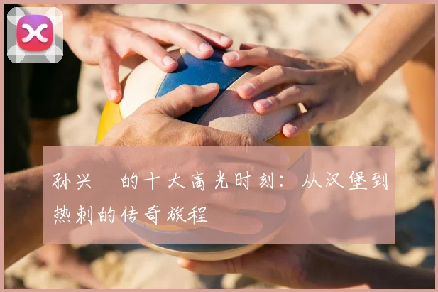 孙兴慜的十大高光时刻：从汉堡到热刺的传奇旅程