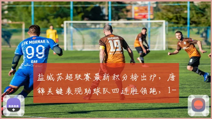 盐城苏超联赛最新积分榜出炉，唐锦关键表现助球队四连胜领跑，1-0淮安赛况详解