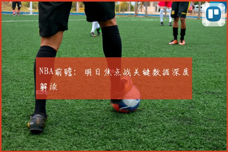 NBA前瞻：明日焦点战关键数据深度解读