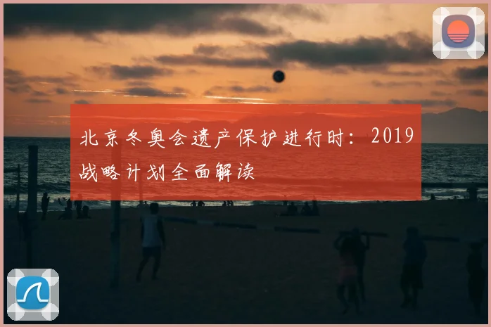 北京冬奥会遗产保护进行时：2019战略计划全面解读