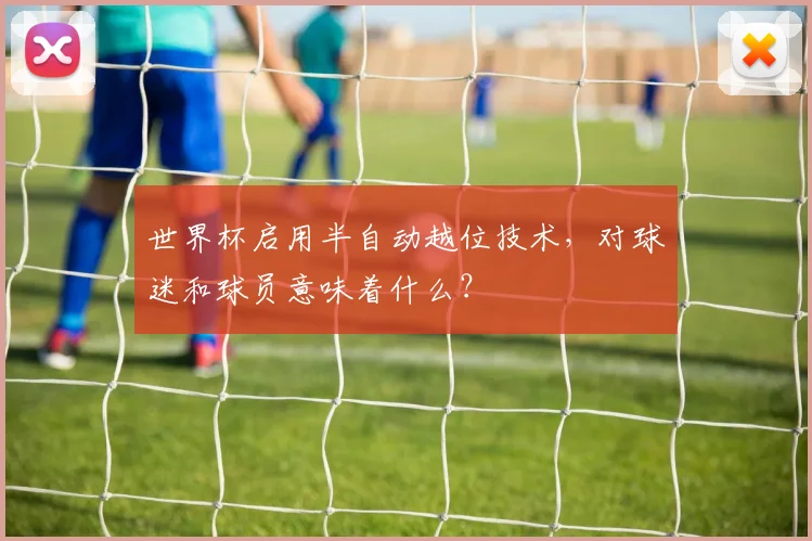 世界杯启用半自动越位技术，对球迷和球员意味着什么？