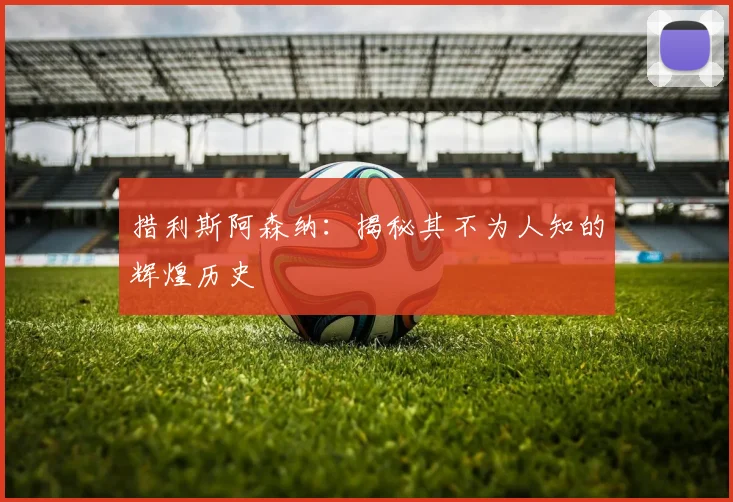 措利斯阿森纳：揭秘其不为人知的辉煌历史