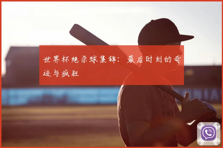 世界杯绝杀球集锦：最后时刻的奇迹与疯狂