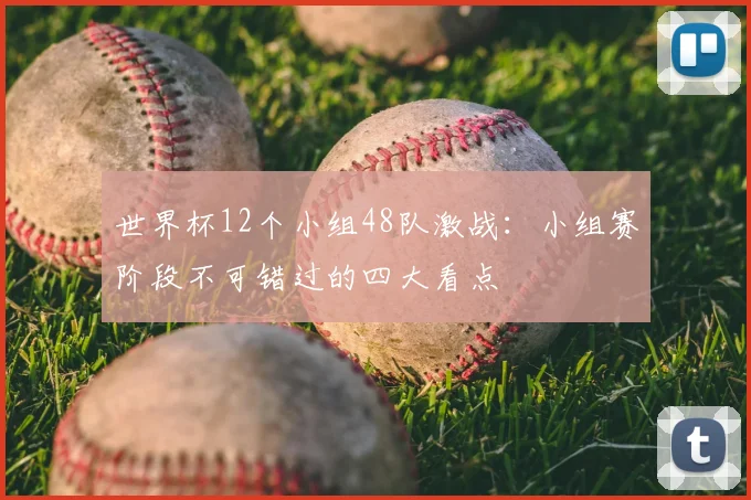世界杯12个小组48队激战:小组赛阶段不可错过的四大看点