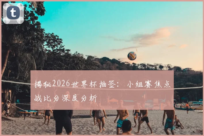 揭秘2026世界杯抽签：小组赛焦点战比分深度分析