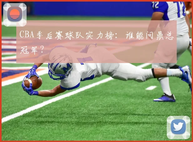 CBA季后赛球队实力榜：谁能问鼎总冠军？