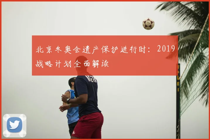 北京冬奥会遗产保护进行时：2019战略计划全面解读