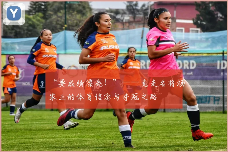 “要成绩漂亮！”——竞走名将杨家玉的体育信念与夺冠之路