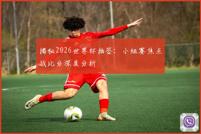 揭秘2026世界杯抽签：小组赛焦点战比分深度分析
